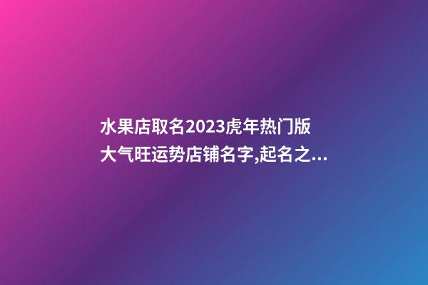 水果店取名2023虎年热门版 大气旺运势店铺名字,起名之家-第1张-店铺起名-玄机派